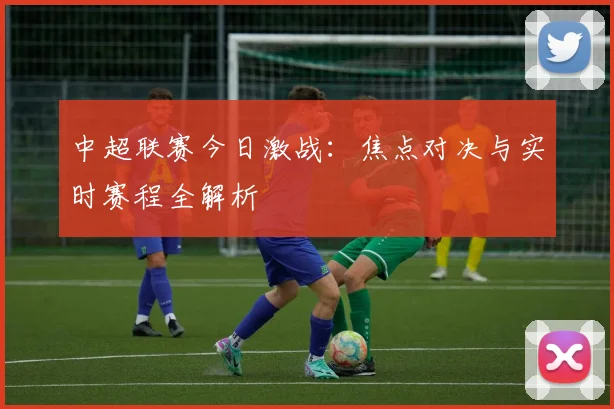 中超联赛今日激战：焦点对决与实时赛程全解析