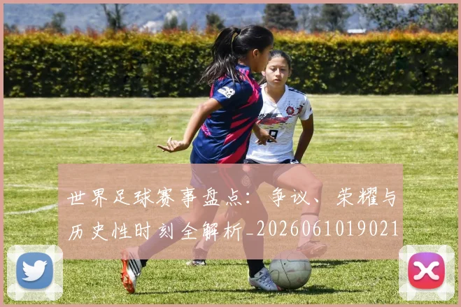 世界足球赛事盘点：争议、荣耀与历史性时刻全解析_20260610190210