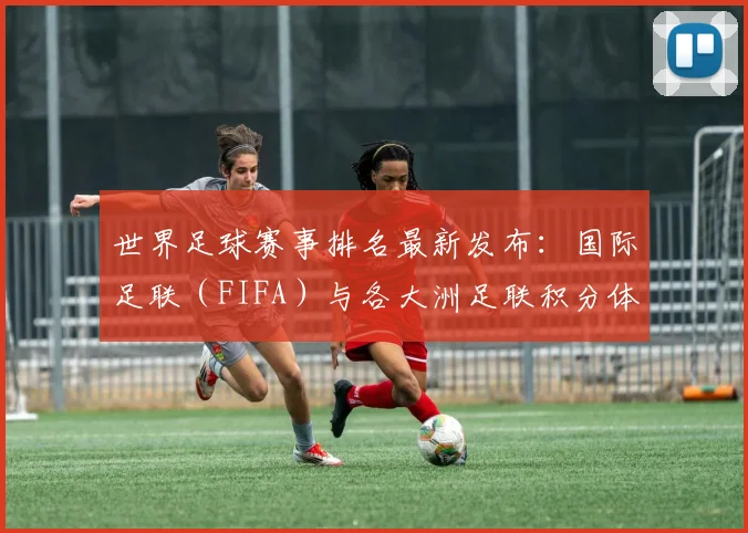 世界足球赛事排名最新发布：国际足联（FIFA）与各大洲足联积分体系全解析