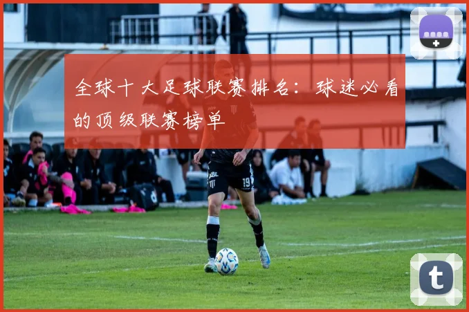 全球十大足球联赛排名：球迷必看的顶级联赛榜单