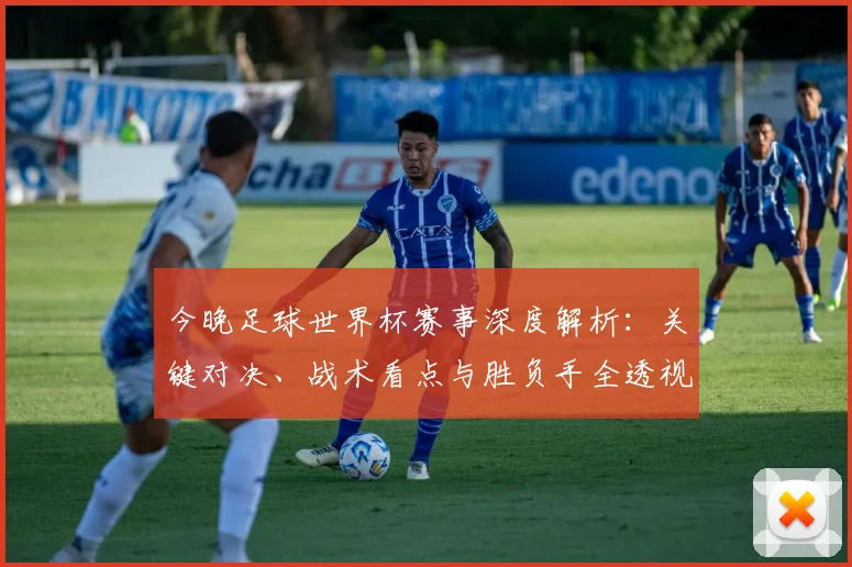 今晚足球世界杯赛事深度解析：关键对决、战术看点与胜负手全透视
