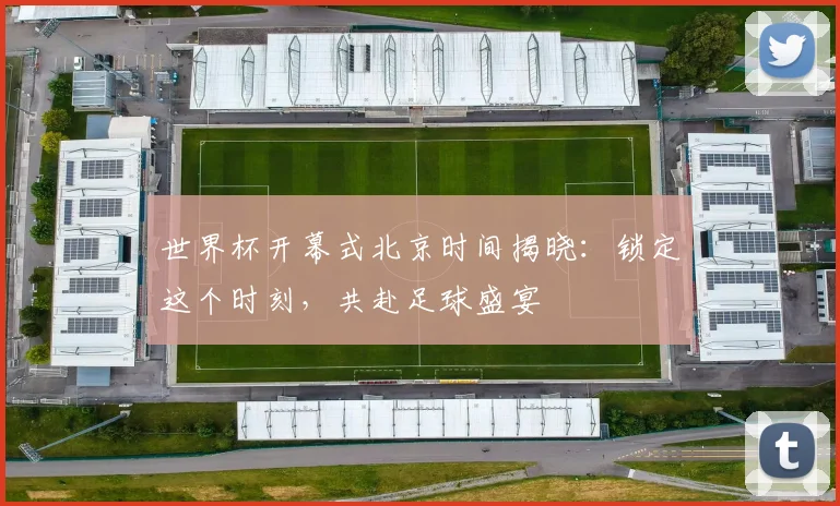 世界杯开幕式北京时间揭晓:锁定这个时刻,共赴足球盛宴