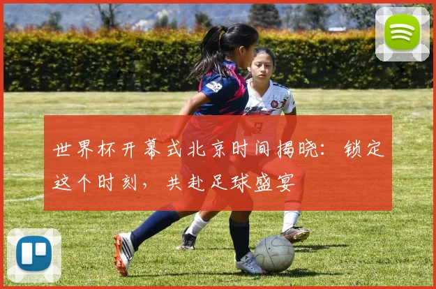 世界杯开幕式北京时间揭晓:锁定这个时刻,共赴足球盛宴