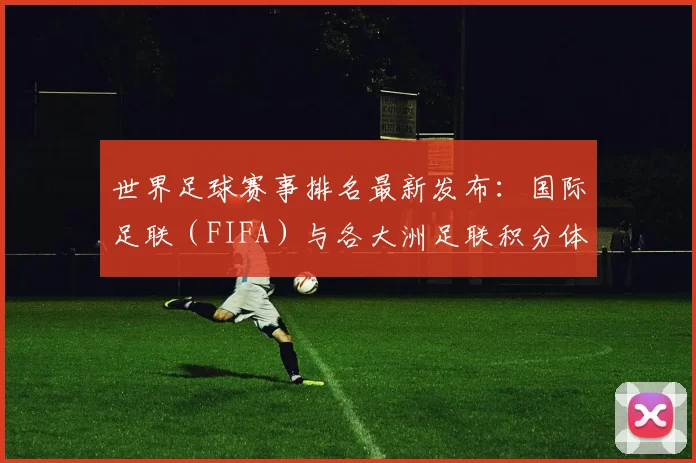 世界足球赛事排名最新发布：国际足联（FIFA）与各大洲足联积分体系全解析