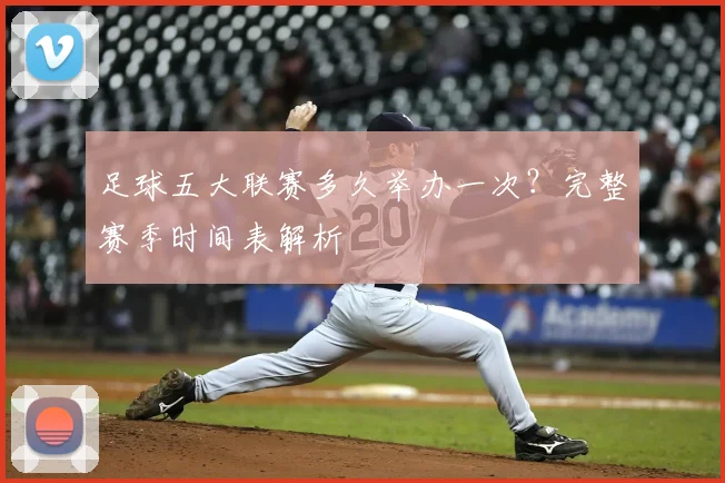 足球五大联赛多久举办一次？完整赛季时间表解析