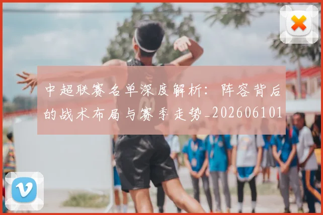 中超联赛名单深度解析：阵容背后的战术布局与赛季走势_20260610190519
