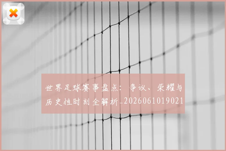 世界足球赛事盘点：争议、荣耀与历史性时刻全解析_20260610190210