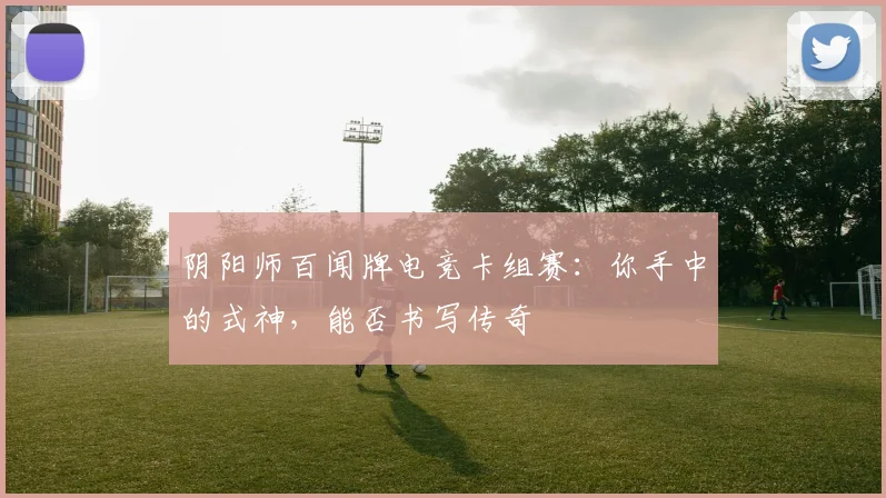 阴阳师百闻牌电竞卡组赛：你手中的式神，能否书写传奇