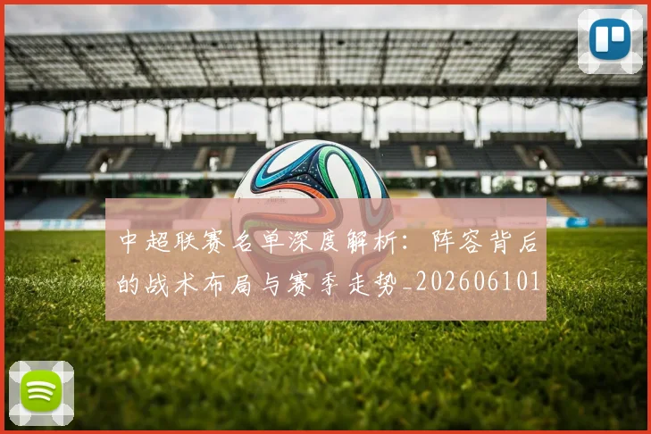 中超联赛名单深度解析：阵容背后的战术布局与赛季走势_20260610190519