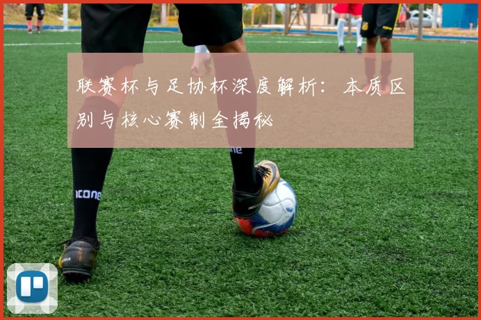 联赛杯与足协杯深度解析：本质区别与核心赛制全揭秘